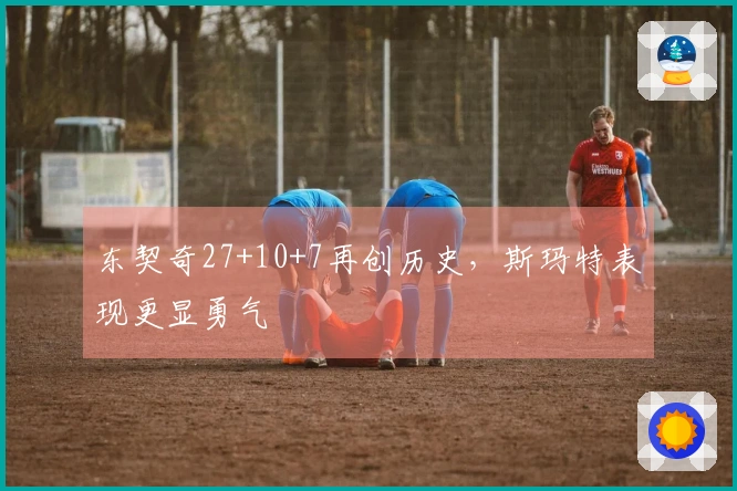 东契奇27+10+7再创历史，斯玛特表现更显勇气