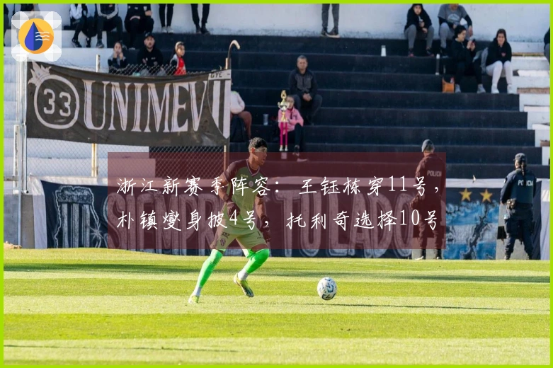 浙江新赛季阵容：王钰栋穿11号，朴镇燮身披4号，托利奇选择10号
