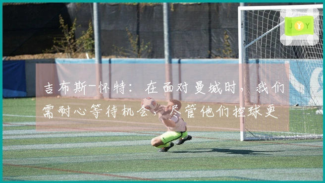 吉布斯-怀特：在面对曼城时，我们需耐心等待机会，尽管他们控球更多