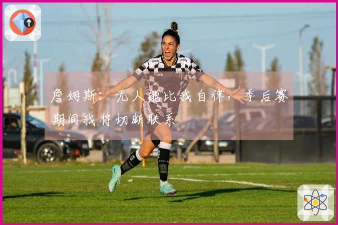 詹姆斯：无人能比我自律，季后赛期间我将切断联系