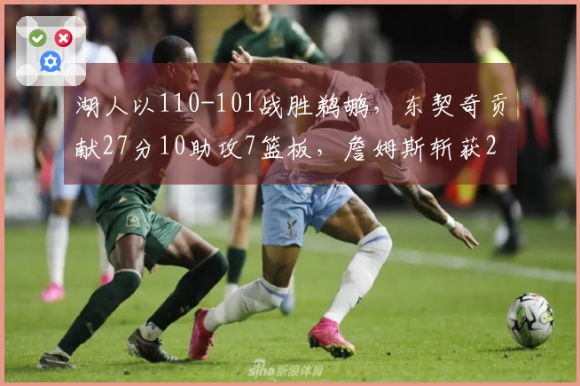 湖人以110-101战胜鹈鹕，东契奇贡献27分10助攻7篮板，詹姆斯斩获21分7助攻7篮板，锡安得分24。