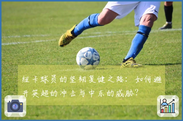 纽卡球员的坚韧复健之路：如何避开英超的冲击与中东的威胁？