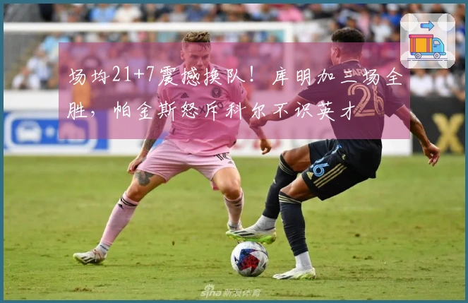 场均21+7震撼换队！库明加三场全胜，帕金斯怒斥科尔不识英才