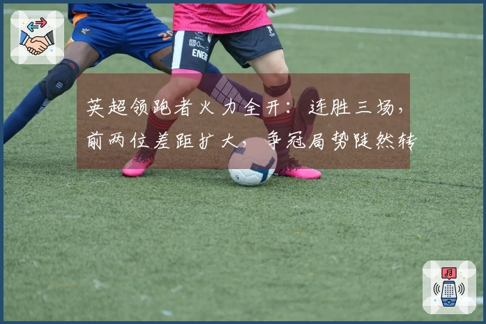英超领跑者火力全开：连胜三场，前两位差距扩大，争冠局势陡然转变