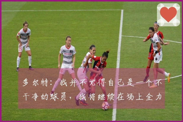 多尔特：我并不觉得自己是一个不干净的球员，我将继续在场上全力以赴
