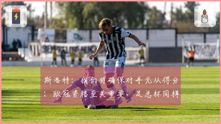 斯洛特：我们将确保对手无从得分；欧冠资格至关重要，足总杯同样关键