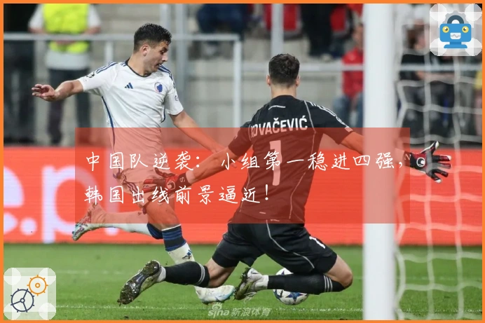 中国队逆袭：小组第一稳进四强，韩国出线前景逼近！