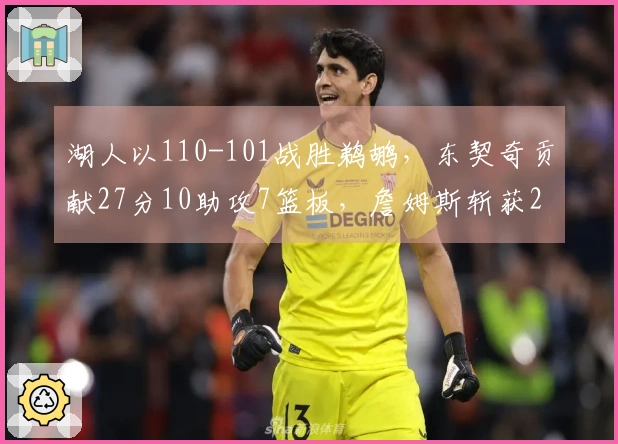 湖人以110-101战胜鹈鹕，东契奇贡献27分10助攻7篮板，詹姆斯斩获21分7助攻7篮板，锡安得分24。