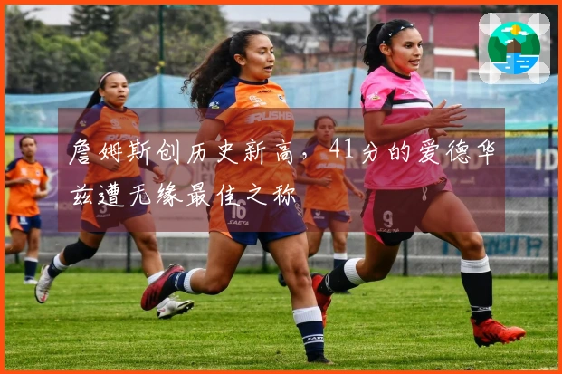 詹姆斯创历史新高，41分的爱德华兹遭无缘最佳之称