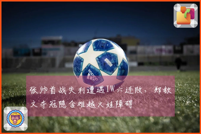 张帅首战失利遭遇IW六连败，郑钦文夺冠隐含难越火娃障碍