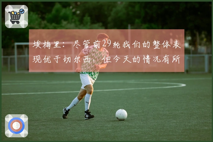 埃梅里：尽管前29轮我们的整体表现优于切尔西，但今天的情况有所不同