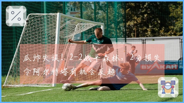 瓜帅失误！2-2战平森林，2分损失令阿尔特塔有机会反超