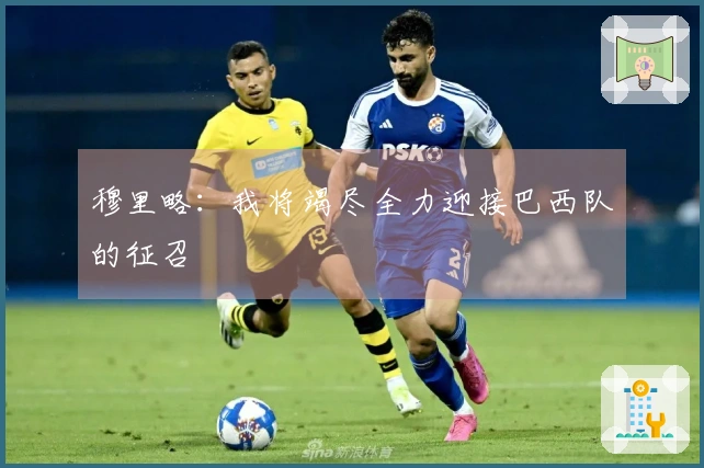 穆里略：我将竭尽全力迎接巴西队的征召