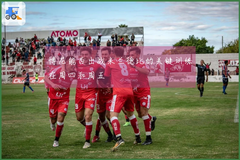 博尼能否出战米兰德比的关键训练在周四和周五