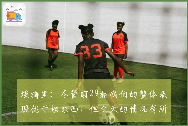 埃梅里：尽管前29轮我们的整体表现优于切尔西，但今天的情况有所不同
