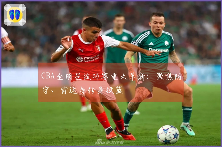 CBA全明星技巧赛重大革新：聚焦防守、背运与转身投篮