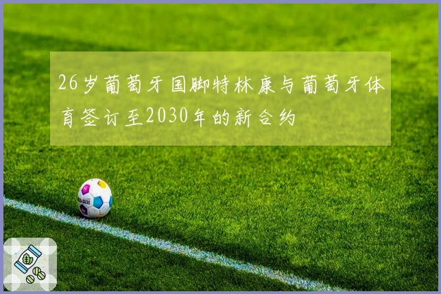 26岁葡萄牙国脚特林康与葡萄牙体育签订至2030年的新合约
