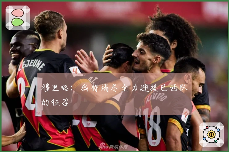 穆里略：我将竭尽全力迎接巴西队的征召