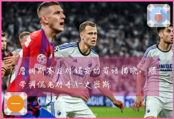 詹姆斯赛后对锡安的寄语揭晓，顺带调侃老对手A-史密斯
