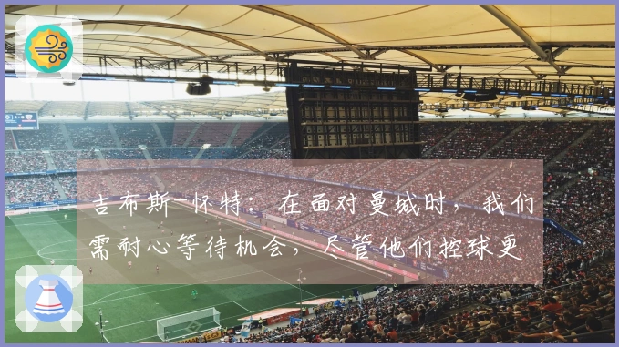 吉布斯-怀特：在面对曼城时，我们需耐心等待机会，尽管他们控球更多