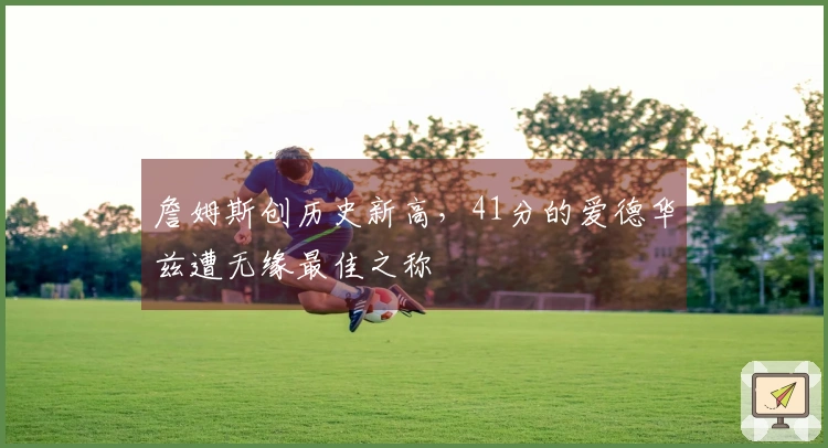 詹姆斯创历史新高，41分的爱德华兹遭无缘最佳之称