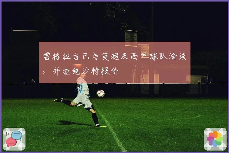 雷格拉吉已与英超及西甲球队洽谈，并拒绝沙特报价