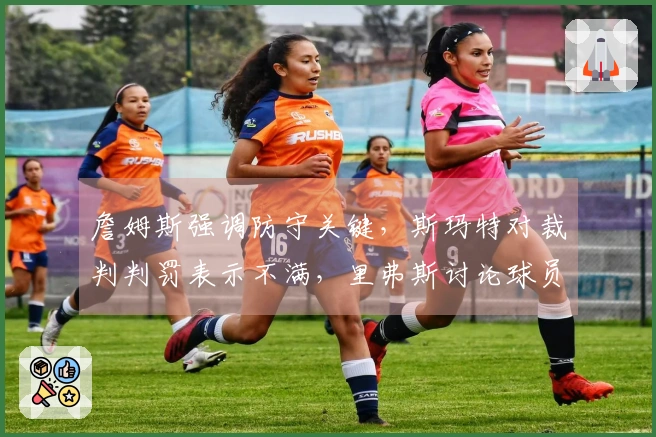 詹姆斯强调防守关键，斯玛特对裁判判罚表示不满，里弗斯讨论球员伤情！