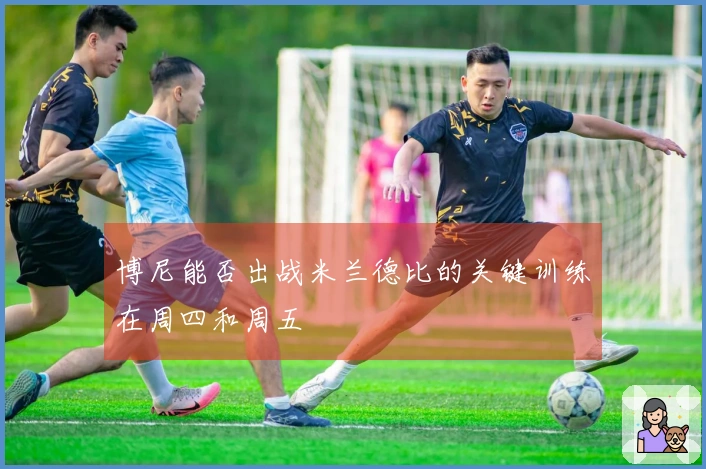 博尼能否出战米兰德比的关键训练在周四和周五