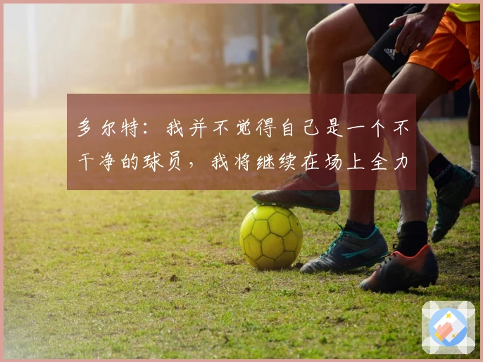 多尔特：我并不觉得自己是一个不干净的球员，我将继续在场上全力以赴