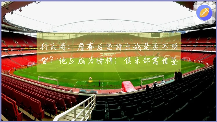 科瓦奇：詹赛后坚持出战是否不明智？他应成为榜样；俱乐部需借鉴科学方法
