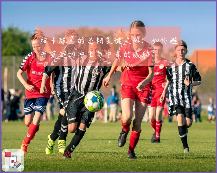 纽卡球员的坚韧复健之路：如何避开英超的冲击与中东的威胁？
