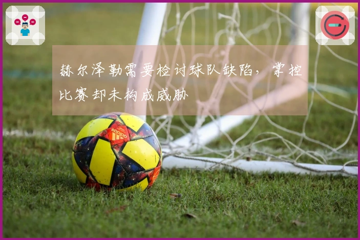 赫尔泽勒需要检讨球队缺陷，掌控比赛却未构成威胁