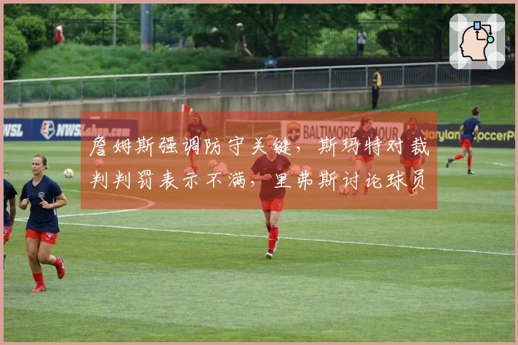 詹姆斯强调防守关键，斯玛特对裁判判罚表示不满，里弗斯讨论球员伤情！