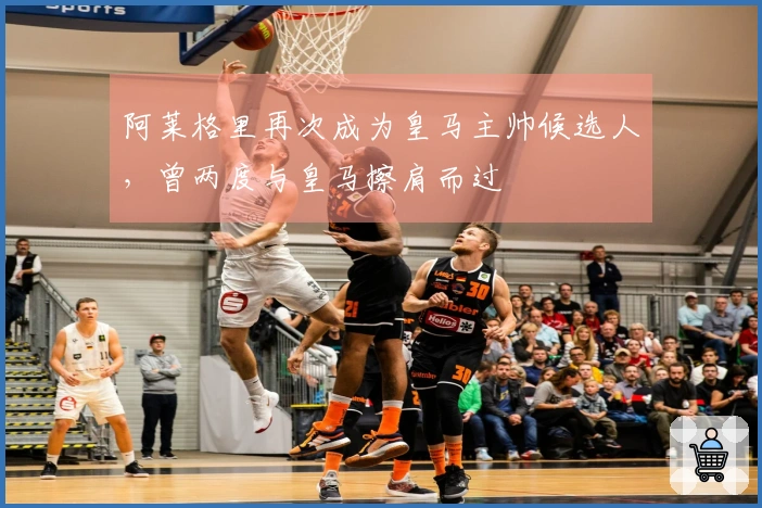 阿莱格里再次成为皇马主帅候选人，曾两度与皇马擦肩而过