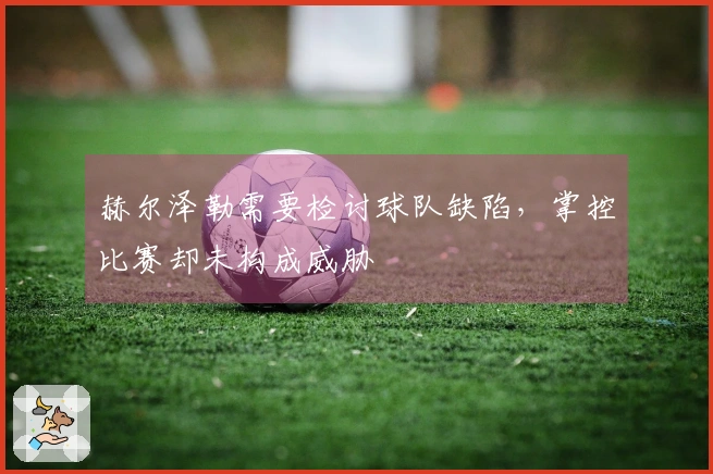 赫尔泽勒需要检讨球队缺陷，掌控比赛却未构成威胁