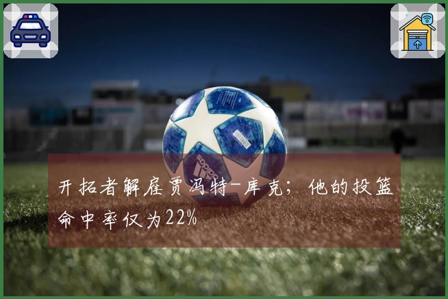 开拓者解雇贾冯特-库克；他的投篮命中率仅为22%