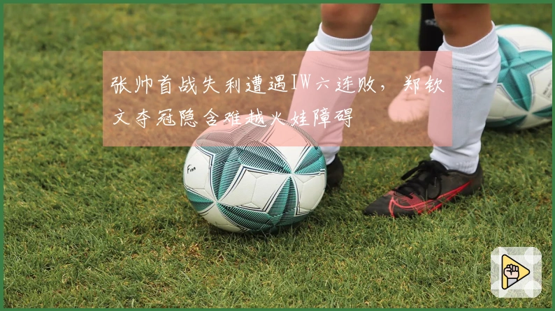 张帅首战失利遭遇IW六连败，郑钦文夺冠隐含难越火娃障碍